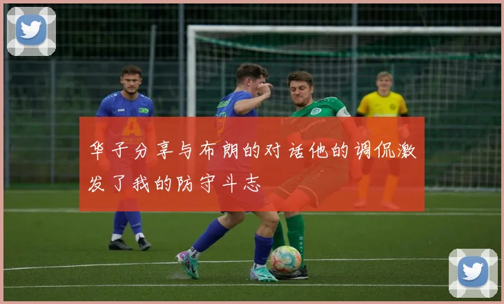 华子分享与布朗的对话他的调侃激发了我的防守斗志