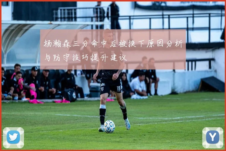 杨瀚森三分命中后被换下原因分析与防守技巧提升建议