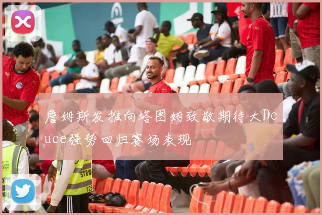詹姆斯发推向塔图姆致敬期待大Deuce强势回归赛场表现