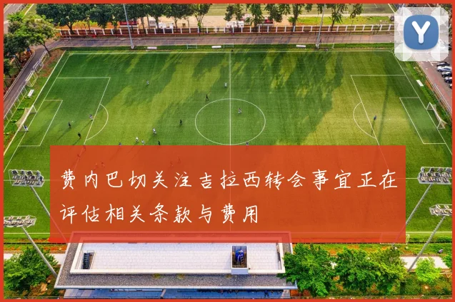 费内巴切关注吉拉西转会事宜正在评估相关条款与费用