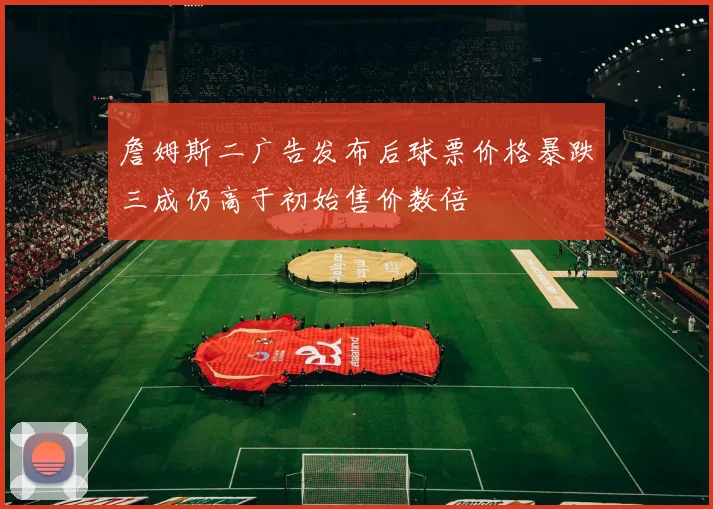 詹姆斯二广告发布后球票价格暴跌三成仍高于初始售价数倍