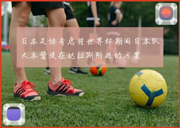 日本足协考虑将世界杯期间日本队大本营设在达拉斯附近的方案