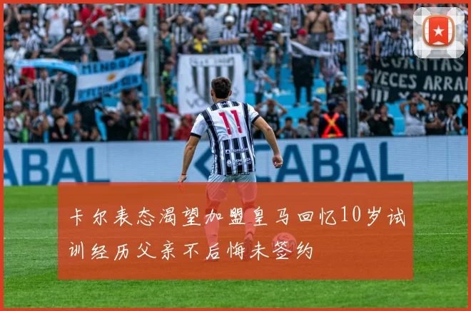 卡尔表态渴望加盟皇马回忆10岁试训经历父亲不后悔未签约