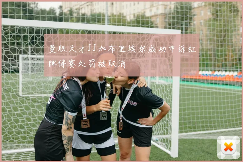 曼联天才JJ加布里埃尔成功申诉红牌停赛处罚被取消