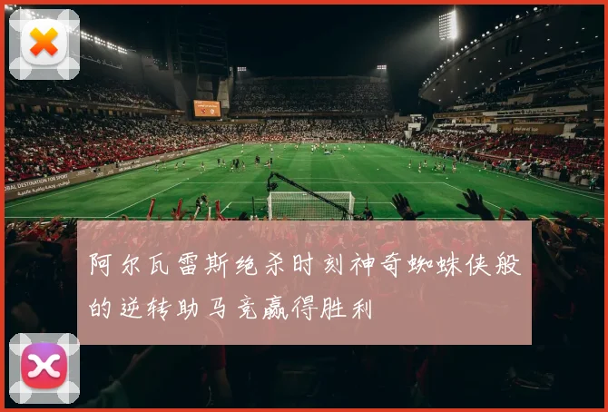 阿尔瓦雷斯绝杀时刻神奇蜘蛛侠般的逆转助马竞赢得胜利