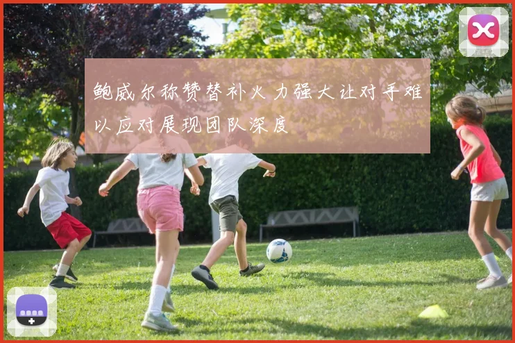 鲍威尔称赞替补火力强大让对手难以应对展现团队深度