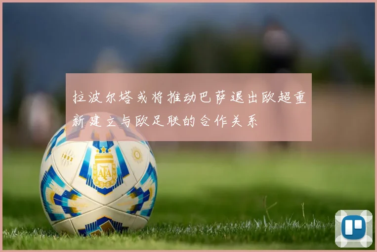 拉波尔塔或将推动巴萨退出欧超重新建立与欧足联的合作关系