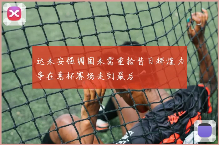 达米安强调国米需重拾昔日辉煌力争在意杯赛场走到最后