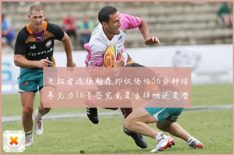开拓者选杨瀚森却仅场均56分钟培养无力16号签究竟是吉祥物还是潜力股