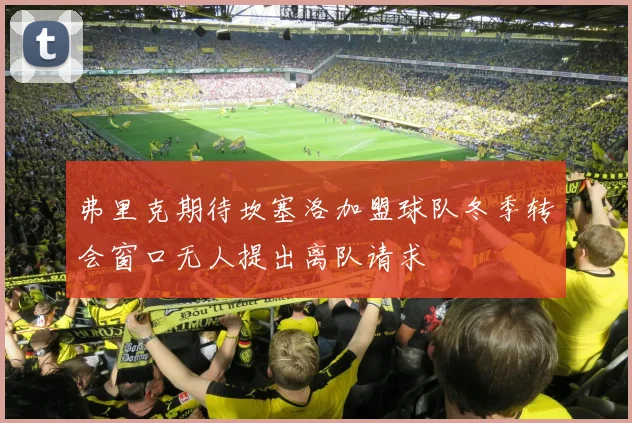 弗里克期待坎塞洛加盟球队冬季转会窗口无人提出离队请求