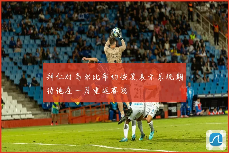 拜仁对乌尔比希的恢复表示乐观期待他在一月重返赛场