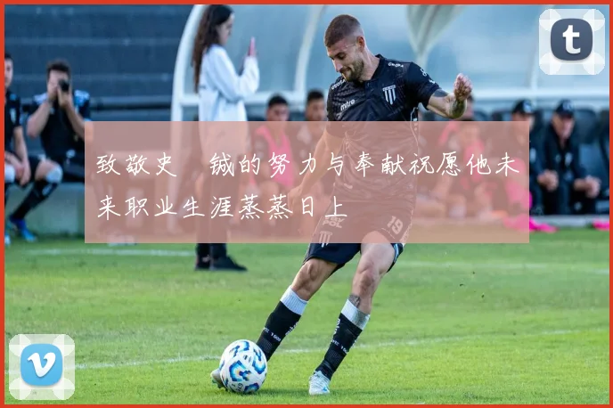 致敬史堉铖的努力与奉献祝愿他未来职业生涯蒸蒸日上