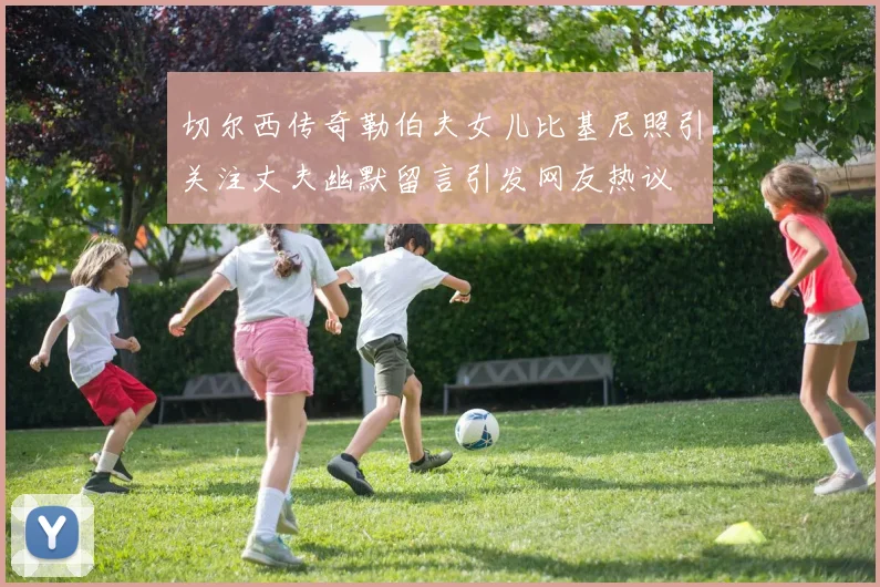 切尔西传奇勒伯夫女儿比基尼照引关注丈夫幽默留言引发网友热议