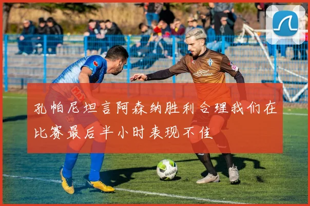 孔帕尼坦言阿森纳胜利合理我们在比赛最后半小时表现不佳