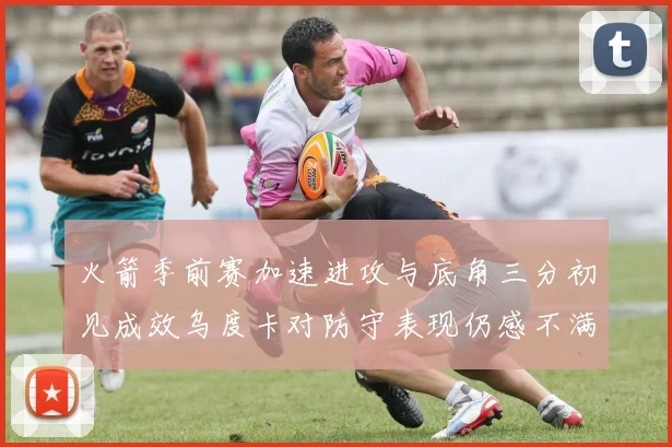 火箭季前赛加速进攻与底角三分初见成效乌度卡对防守表现仍感不满
