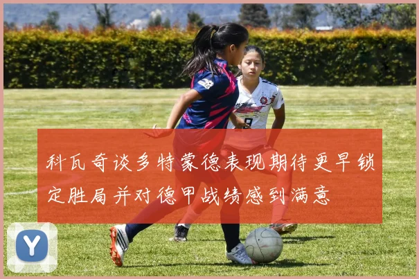 科瓦奇谈多特蒙德表现期待更早锁定胜局并对德甲战绩感到满意