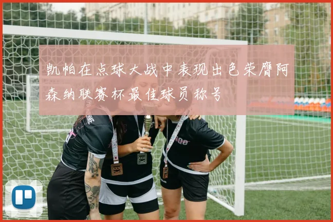 凯帕在点球大战中表现出色荣膺阿森纳联赛杯最佳球员称号