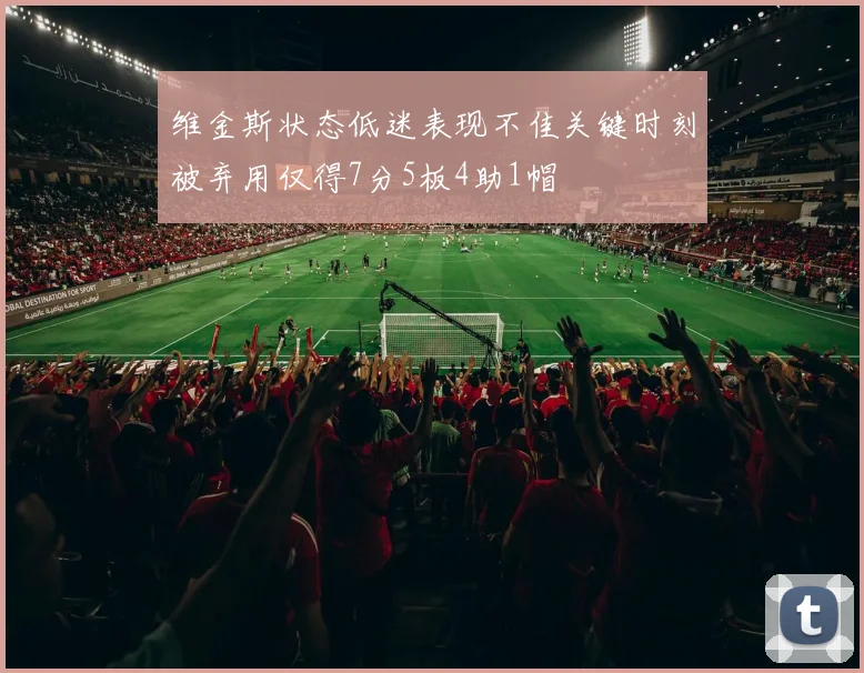 维金斯状态低迷表现不佳关键时刻被弃用仅得7分5板4助1帽