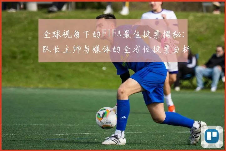 全球视角下的FIFA最佳投票揭秘：队长主帅与媒体的全方位投票分析