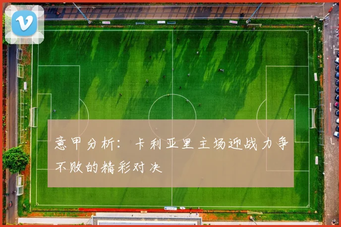 意甲分析：卡利亚里主场迎战力争不败的精彩对决