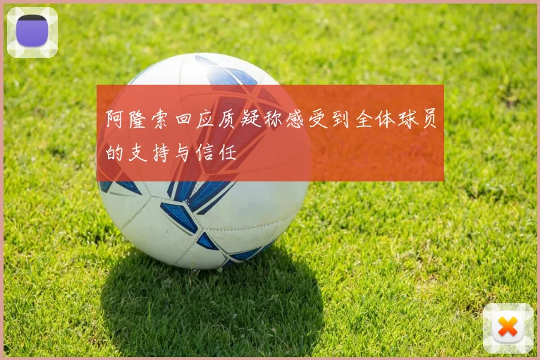 阿隆索回应质疑称感受到全体球员的支持与信任