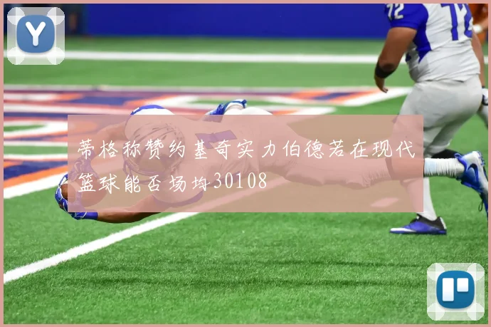 蒂格称赞约基奇实力伯德若在现代篮球能否场均30108