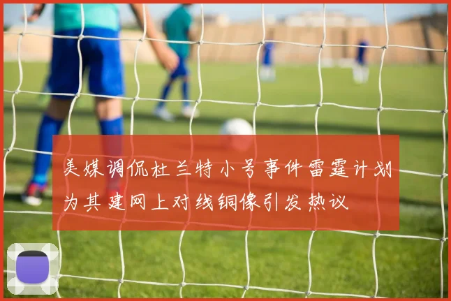 美媒调侃杜兰特小号事件雷霆计划为其建网上对线铜像引发热议