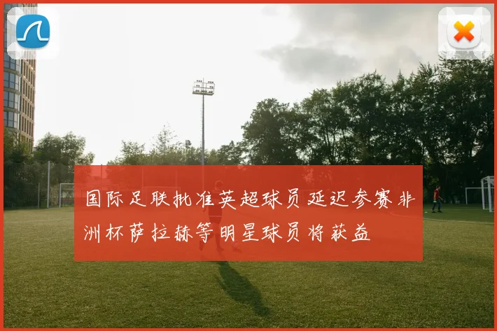 国际足联批准英超球员延迟参赛非洲杯萨拉赫等明星球员将获益