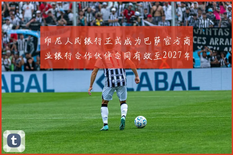 印尼人民银行正式成为巴萨官方商业银行合作伙伴合同有效至2027年