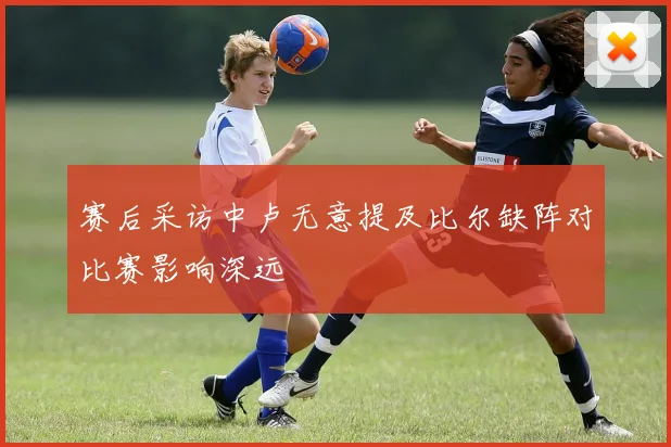赛后采访中卢无意提及比尔缺阵对比赛影响深远