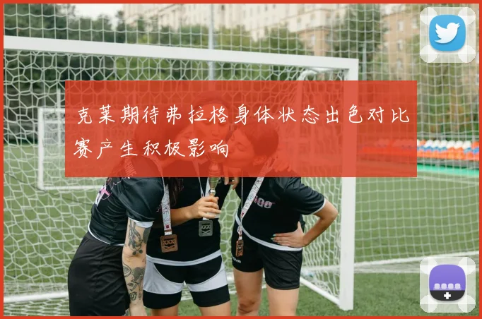克莱期待弗拉格身体状态出色对比赛产生积极影响