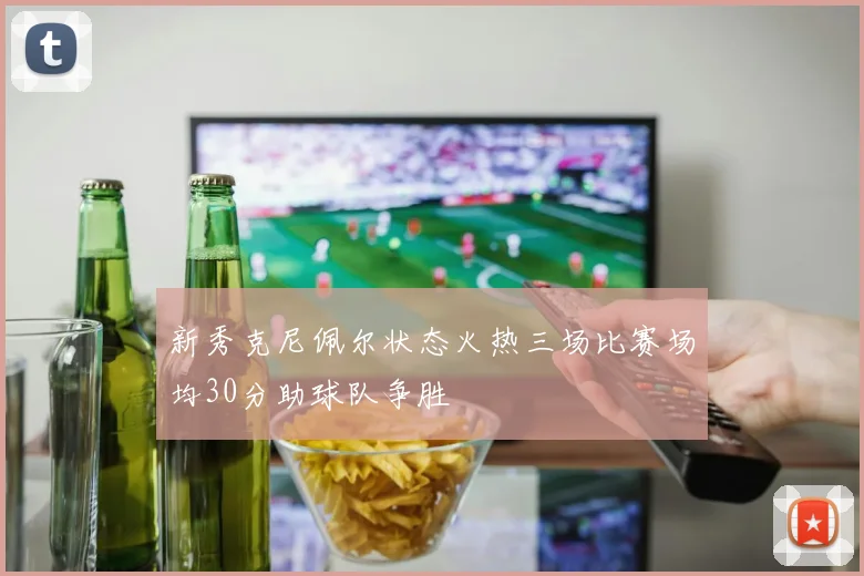 新秀克尼佩尔状态火热三场比赛场均30分助球队争胜