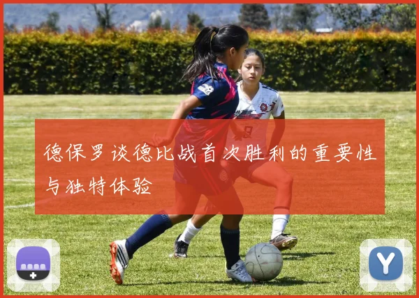 德保罗谈德比战首次胜利的重要性与独特体验