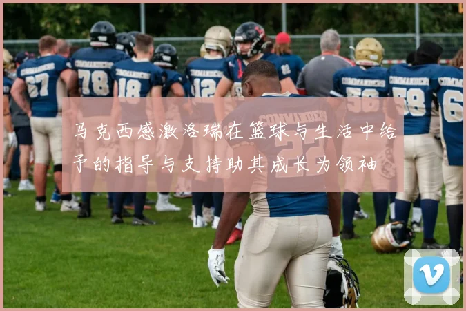 马克西感激洛瑞在篮球与生活中给予的指导与支持助其成长为领袖