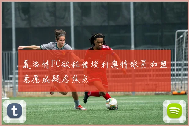 夏洛特FC欲租借埃利奥特球员加盟意愿成疑虑焦点