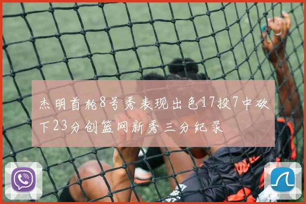 杰明首轮8号秀表现出色17投7中砍下23分创篮网新秀三分纪录