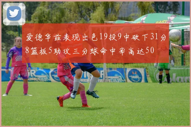 爱德华兹表现出色19投9中砍下31分8篮板5助攻三分球命中率高达50
