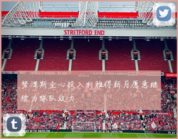 努涅斯全心投入利雅得新月愿意继续为球队效力